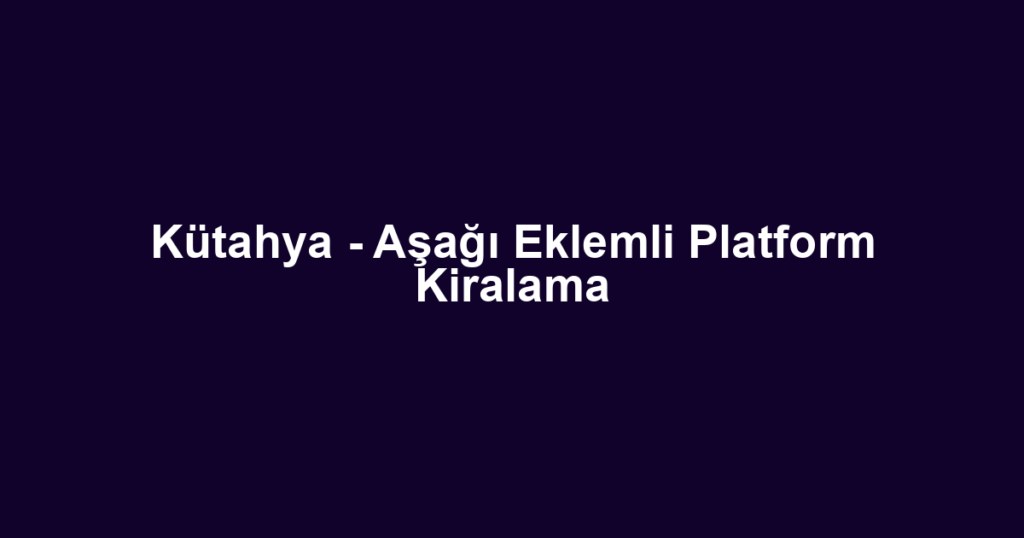 Kütahya - Aşağı Eklemli Platform Kiralama