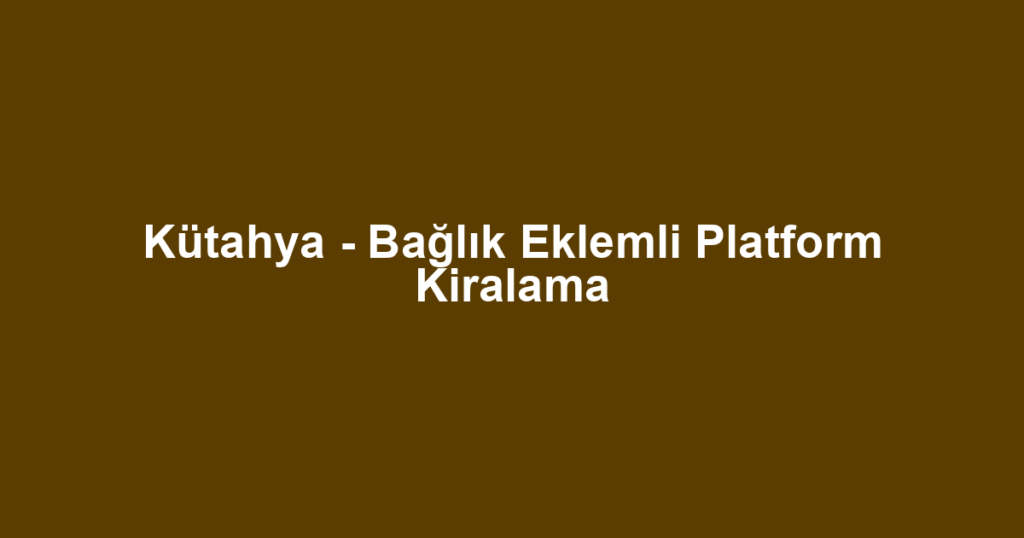 Kütahya - Bağlık Eklemli Platform Kiralama