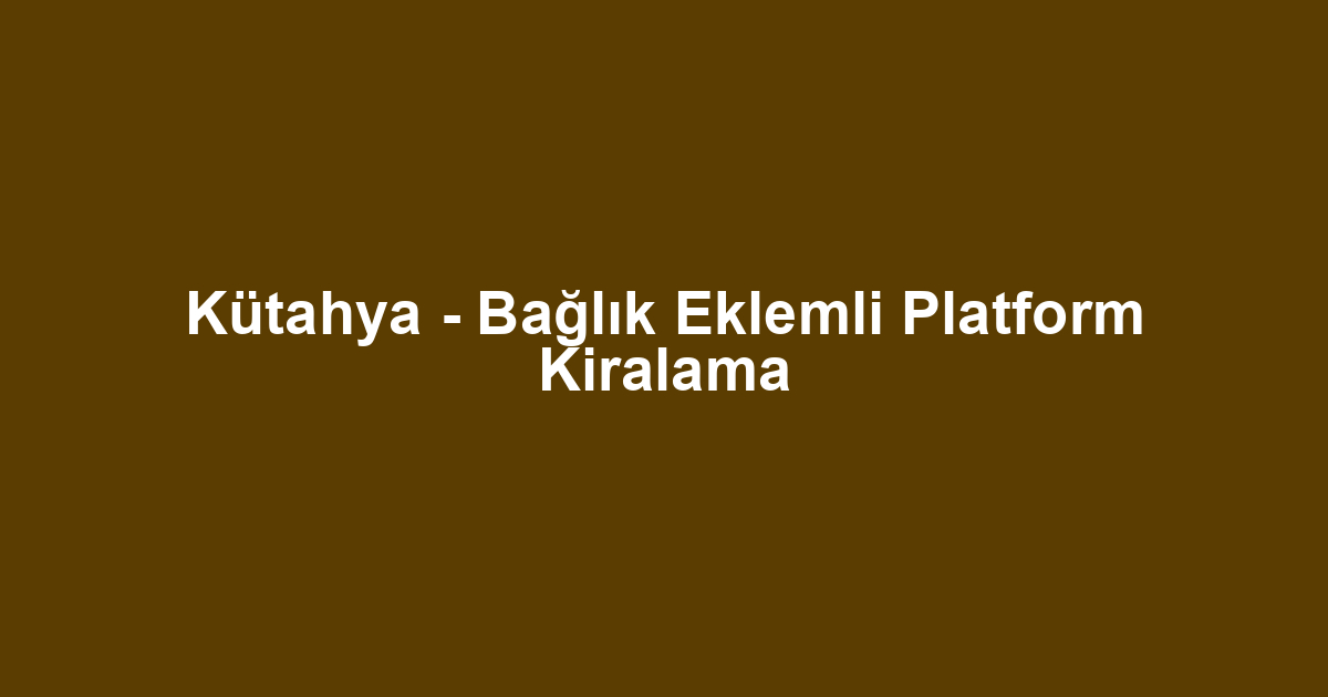 Kütahya - Bağlık Eklemli Platform Kiralama