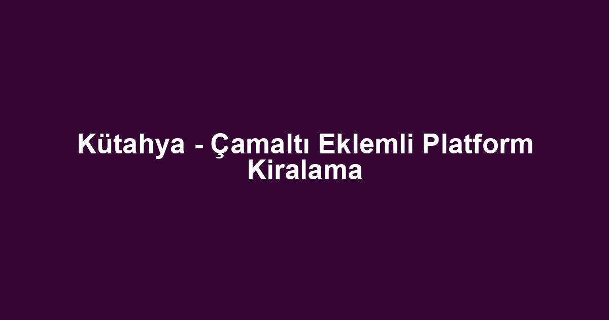 Kütahya - Çamaltı Eklemli Platform Kiralama