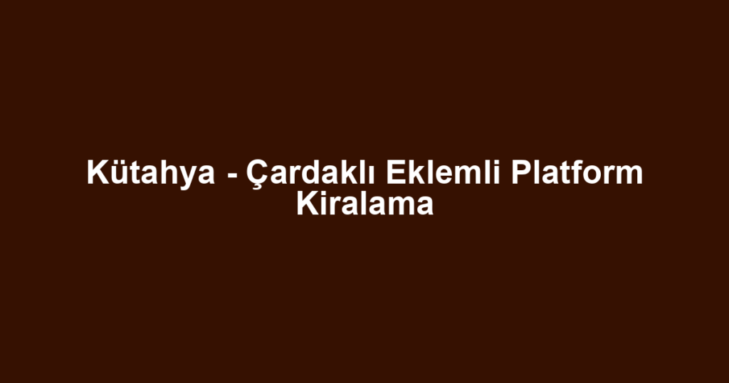 Kütahya - Çardaklı Eklemli Platform Kiralama