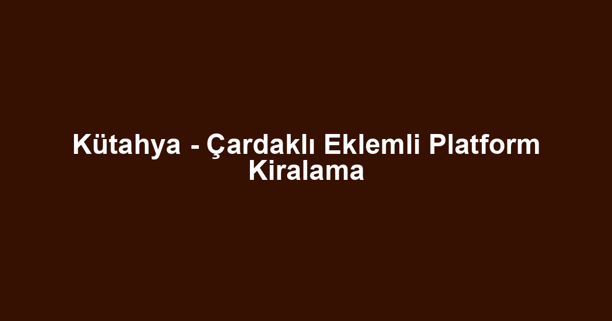 Kütahya - Çardaklı Eklemli Platform Kiralama