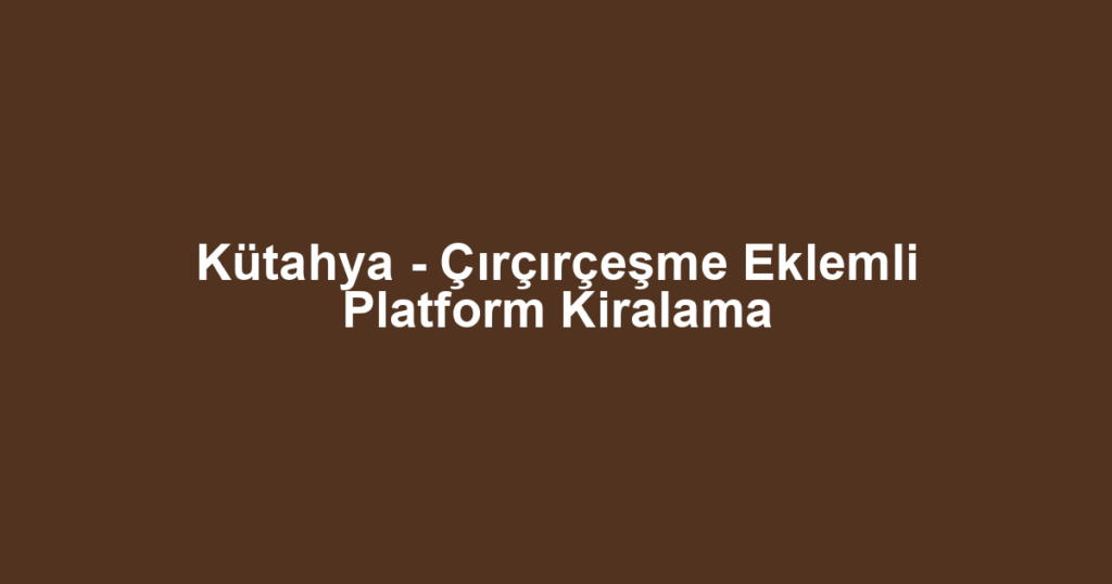 Kütahya - Çırçırçeşme Eklemli Platform Kiralama