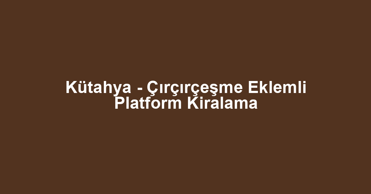Kütahya - Çırçırçeşme Eklemli Platform Kiralama