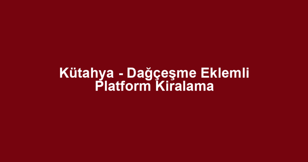 Kütahya - Dağçeşme Eklemli Platform Kiralama