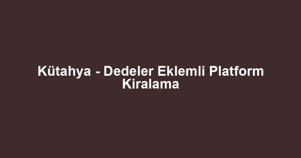 Kütahya - Dedeler Eklemli Platform Kiralama