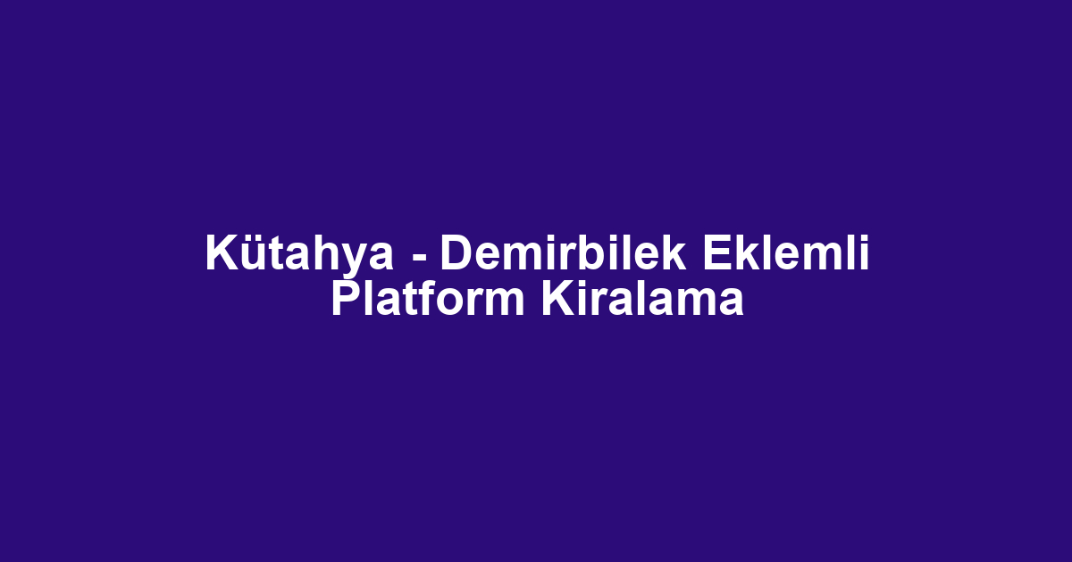 Kütahya - Demirbilek Eklemli Platform Kiralama