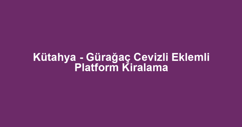 Kütahya - Gürağaç Cevizli Eklemli Platform Kiralama