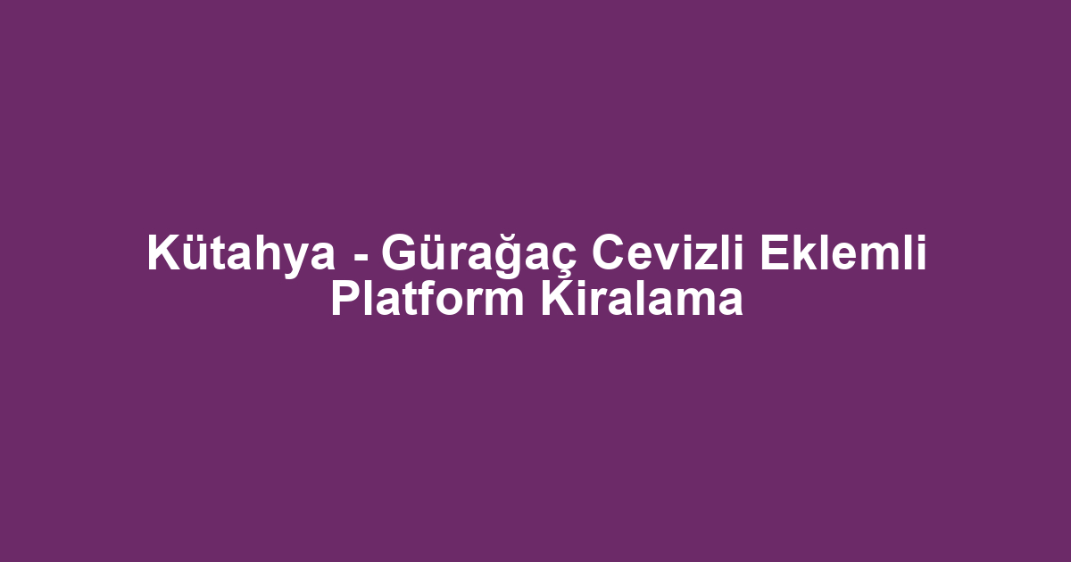 Kütahya - Gürağaç Cevizli Eklemli Platform Kiralama