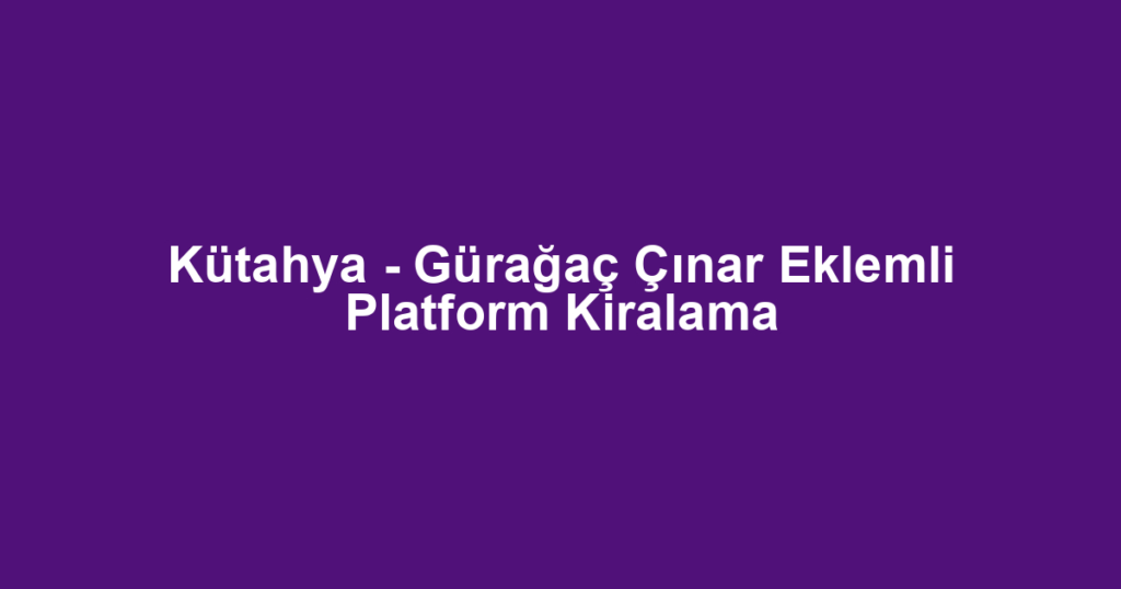 Kütahya - Gürağaç Çınar Eklemli Platform Kiralama