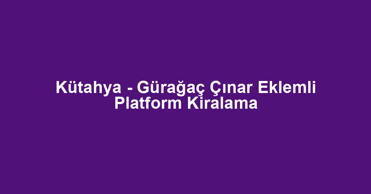 Kütahya - Gürağaç Çınar Eklemli Platform Kiralama