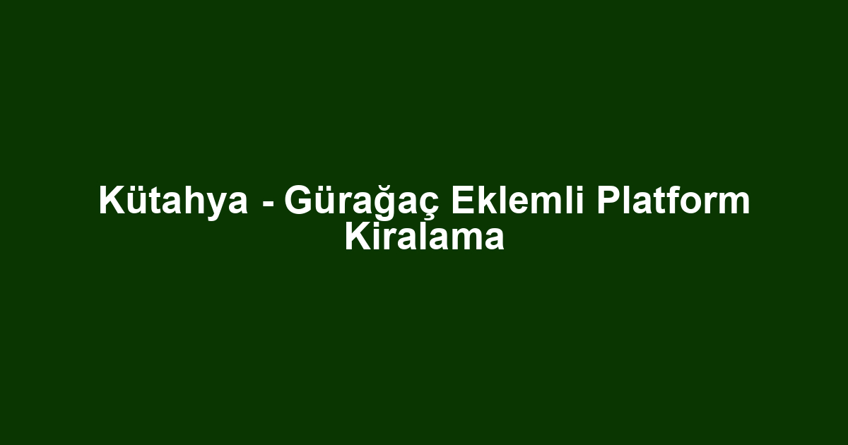 Kütahya - Gürağaç Eklemli Platform Kiralama