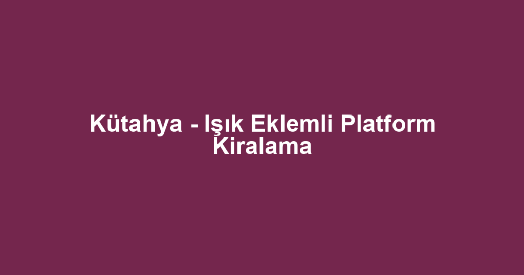 Kütahya - Işık Eklemli Platform Kiralama