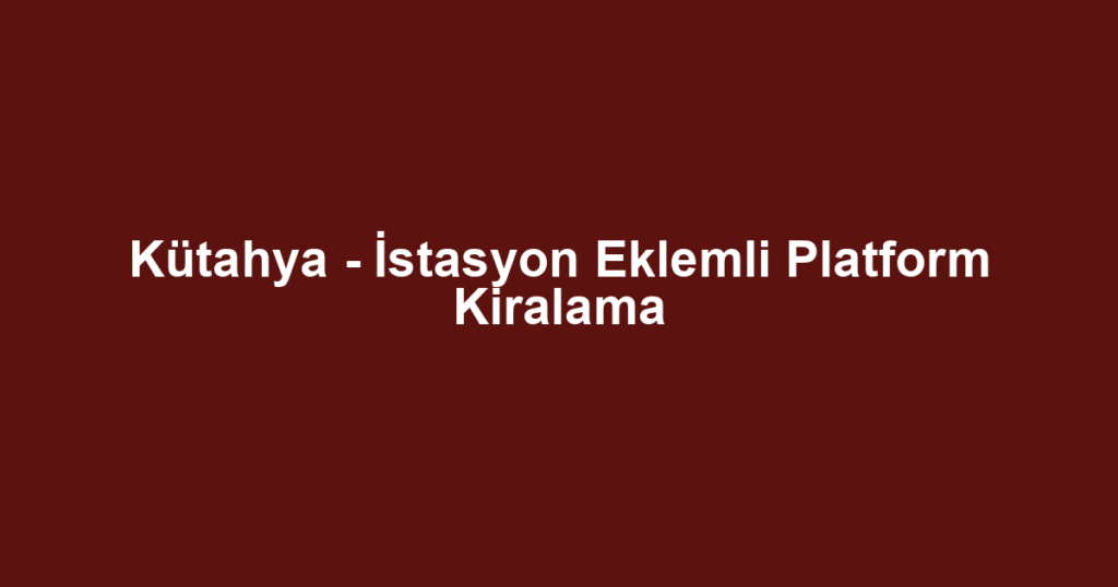 Kütahya - İstasyon Eklemli Platform Kiralama