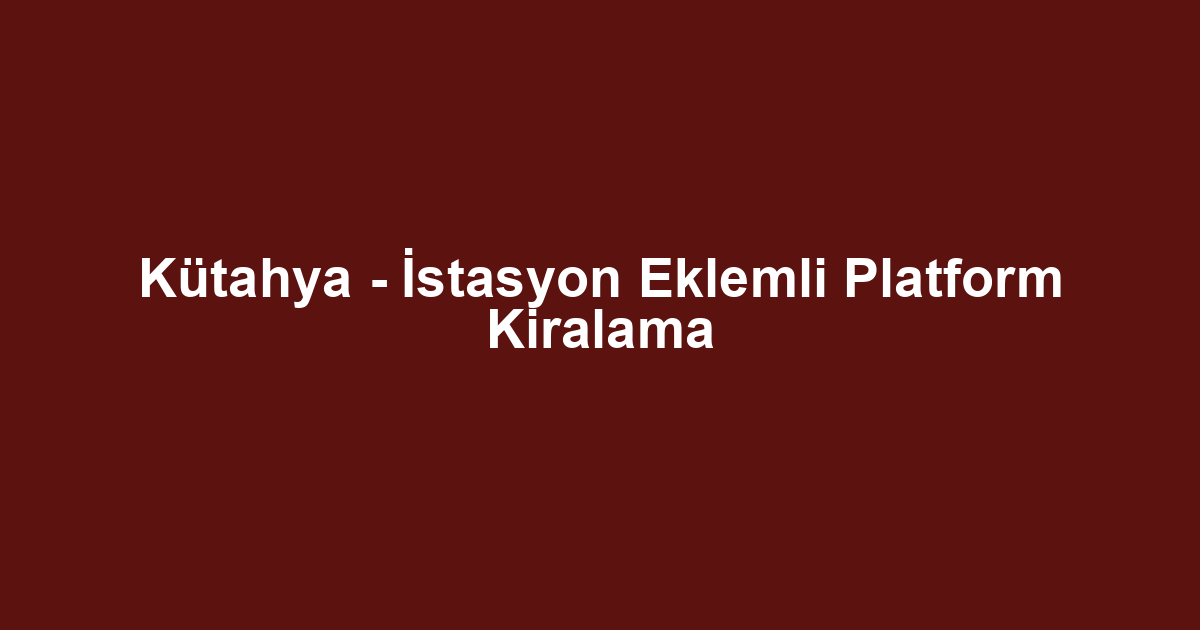 Kütahya - İstasyon Eklemli Platform Kiralama