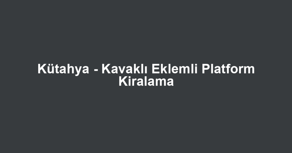 Kütahya - Kavaklı Eklemli Platform Kiralama