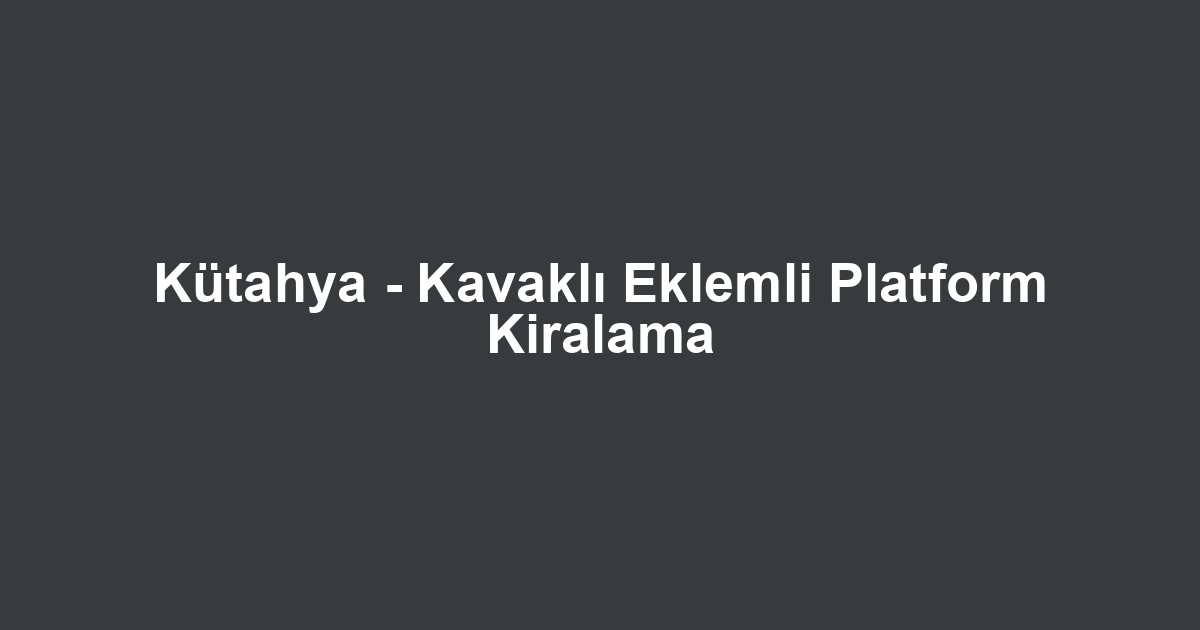 Kütahya - Kavaklı Eklemli Platform Kiralama