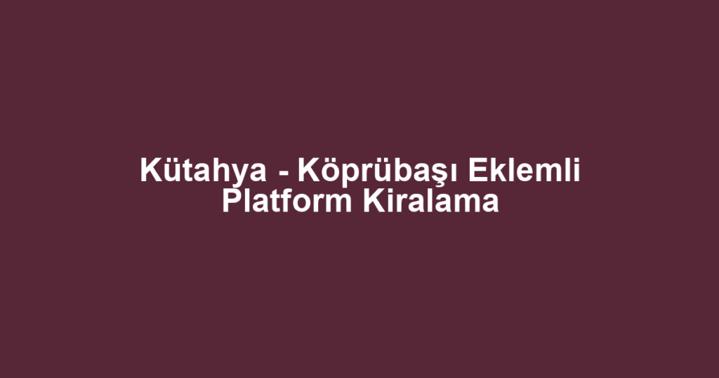 Kütahya - Köprübaşı Eklemli Platform Kiralama
