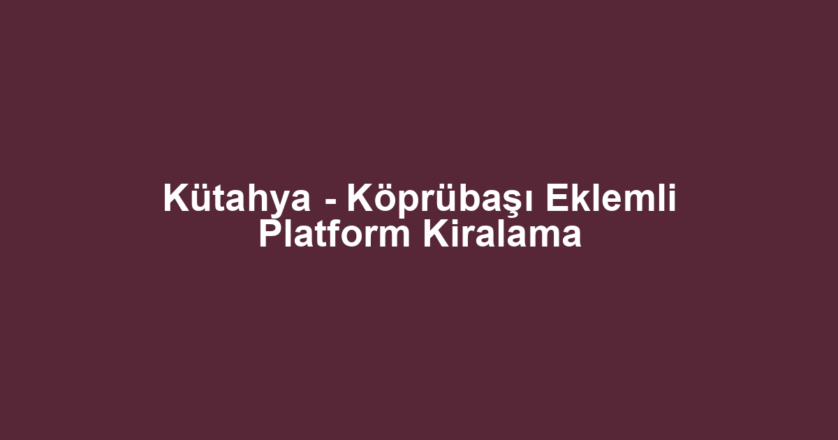 Kütahya - Köprübaşı Eklemli Platform Kiralama