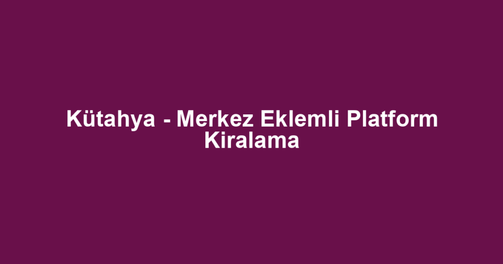 Kütahya - Merkez Eklemli Platform Kiralama