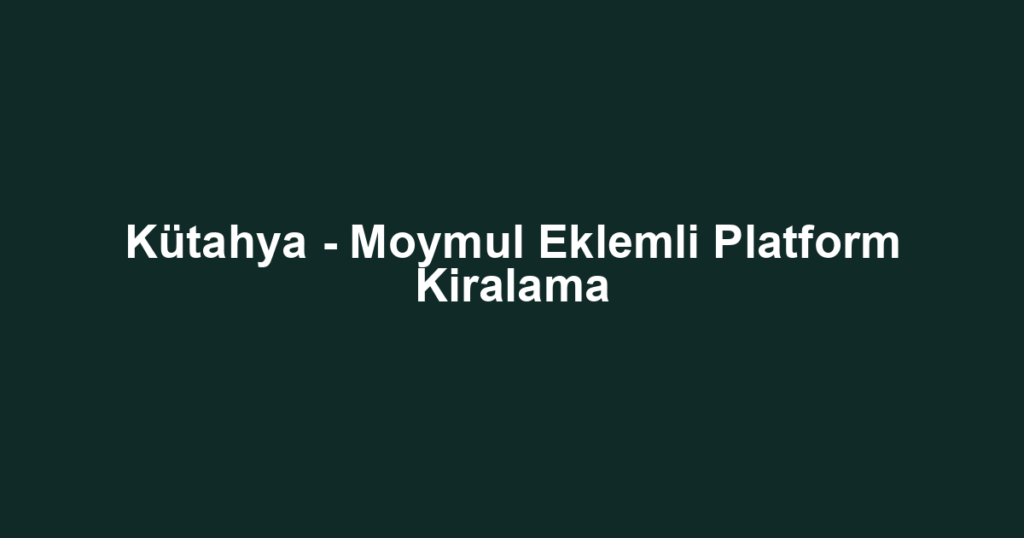 Kütahya - Moymul Eklemli Platform Kiralama