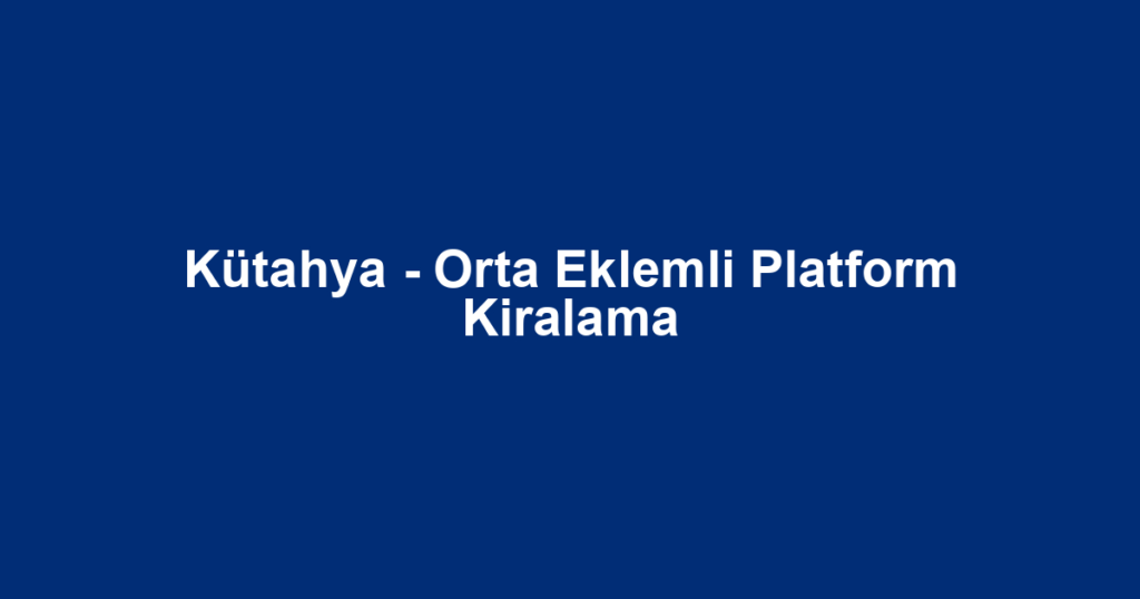 Kütahya - Orta Eklemli Platform Kiralama