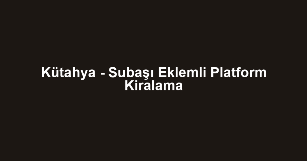 Kütahya - Subaşı Eklemli Platform Kiralama
