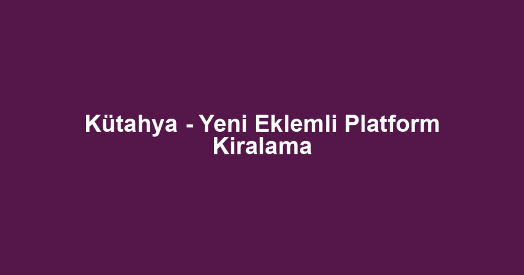 Kütahya - Yeni Eklemli Platform Kiralama