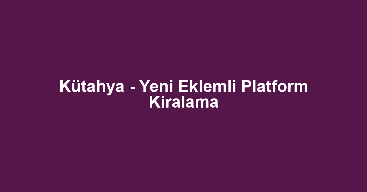 Kütahya - Yeni Eklemli Platform Kiralama