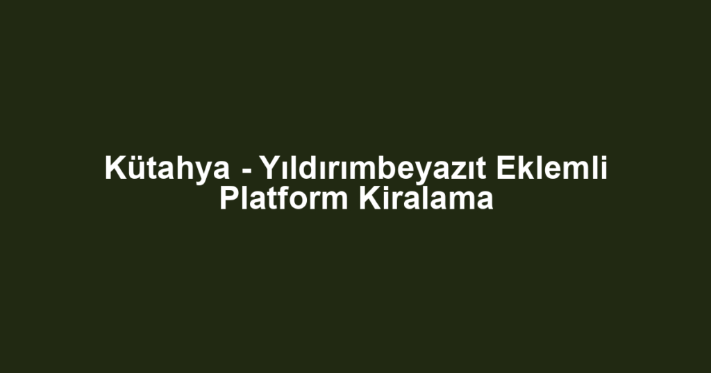 Kütahya - Yıldırımbeyazıt Eklemli Platform Kiralama