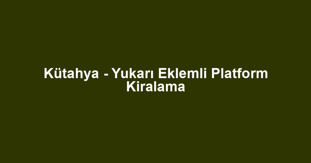 Kütahya - Yukarı Eklemli Platform Kiralama
