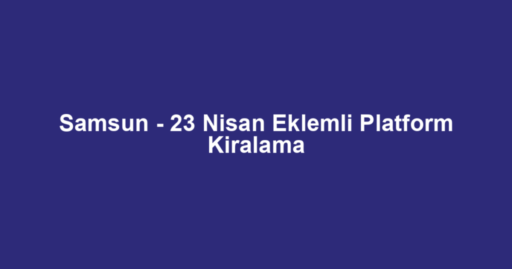 Samsun - 23 Nisan Eklemli Platform Kiralama