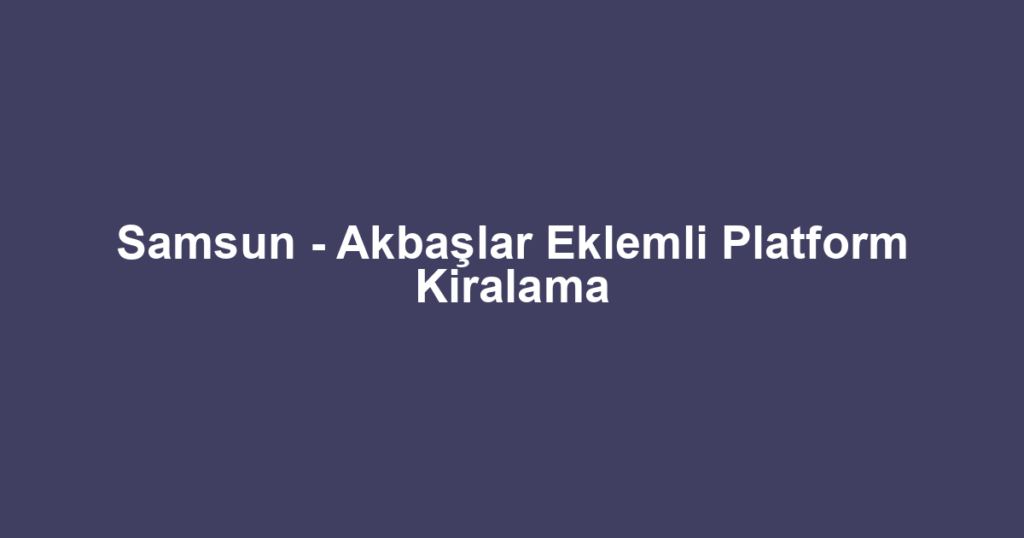 Samsun - Akbaşlar Eklemli Platform Kiralama