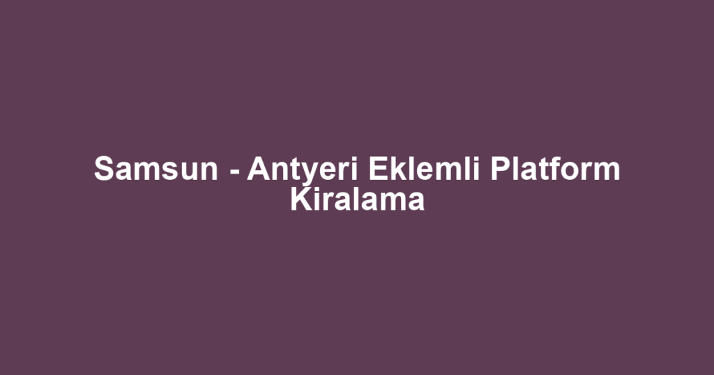 Samsun - Antyeri Eklemli Platform Kiralama