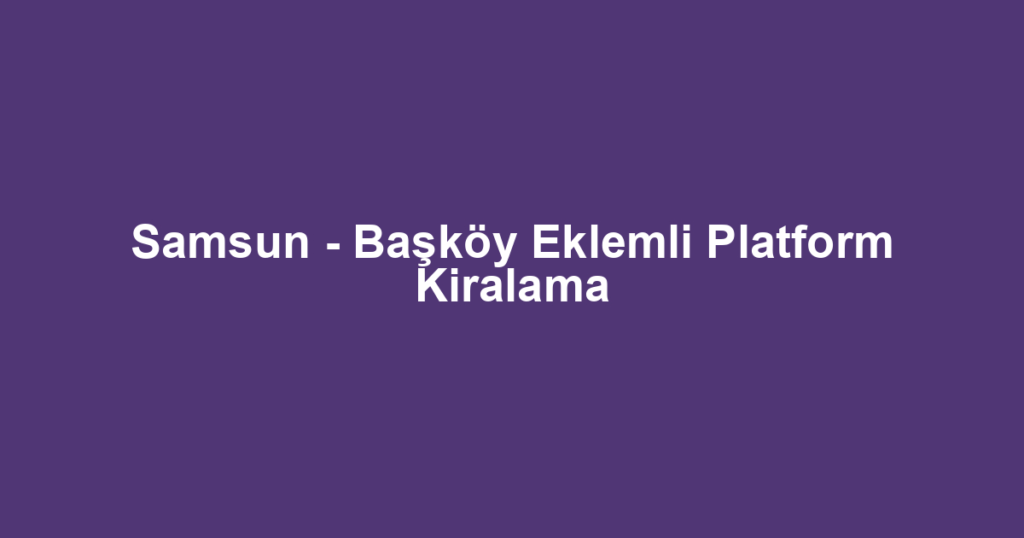 Samsun - Başköy Eklemli Platform Kiralama