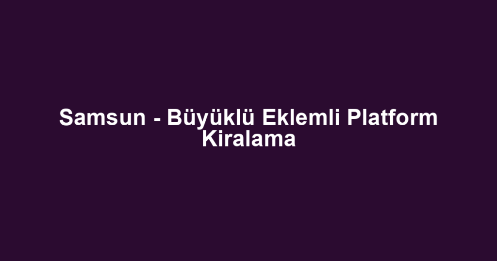 Samsun - Büyüklü Eklemli Platform Kiralama