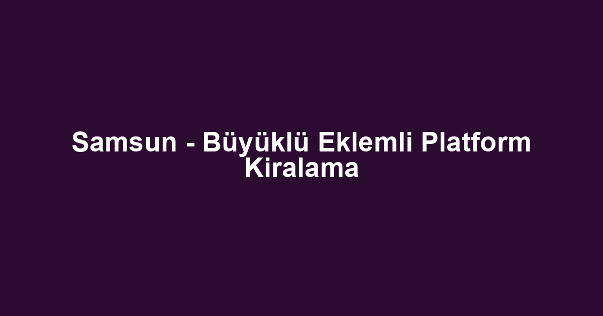 Samsun - Büyüklü Eklemli Platform Kiralama