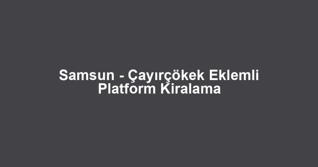 Samsun - Çayırçökek Eklemli Platform Kiralama