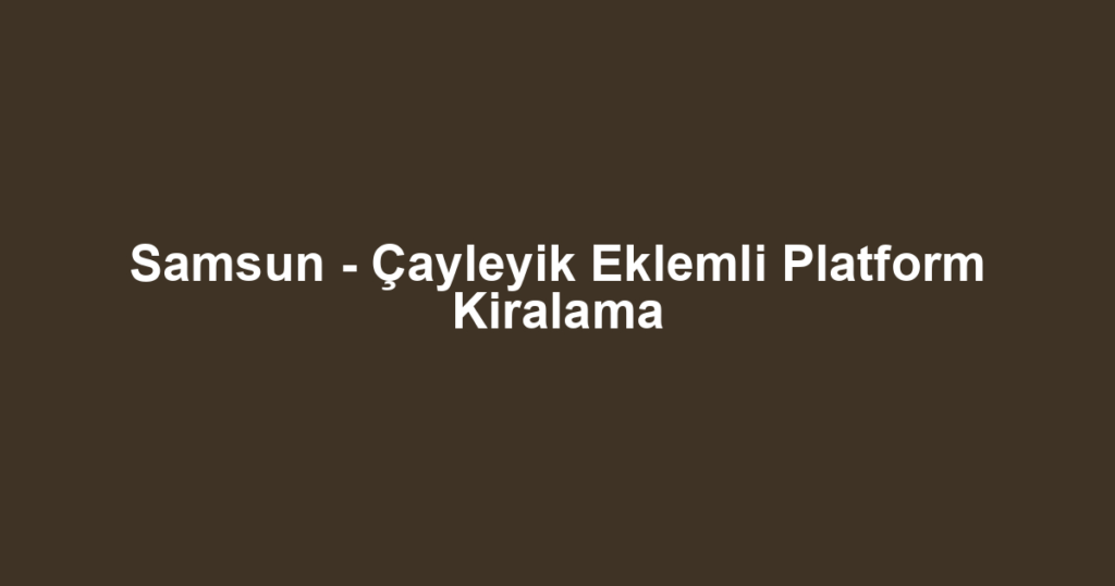 Samsun - Çayleyik Eklemli Platform Kiralama