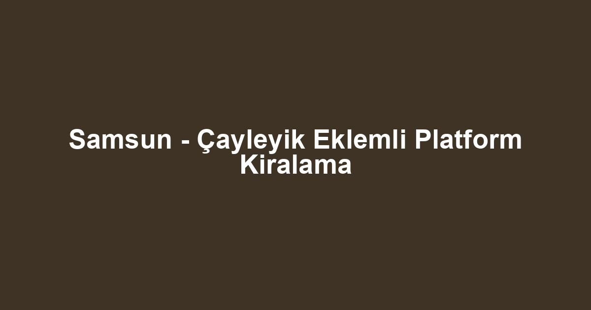 Samsun - Çayleyik Eklemli Platform Kiralama