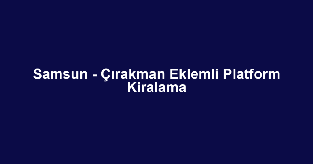 Samsun - Çırakman Eklemli Platform Kiralama