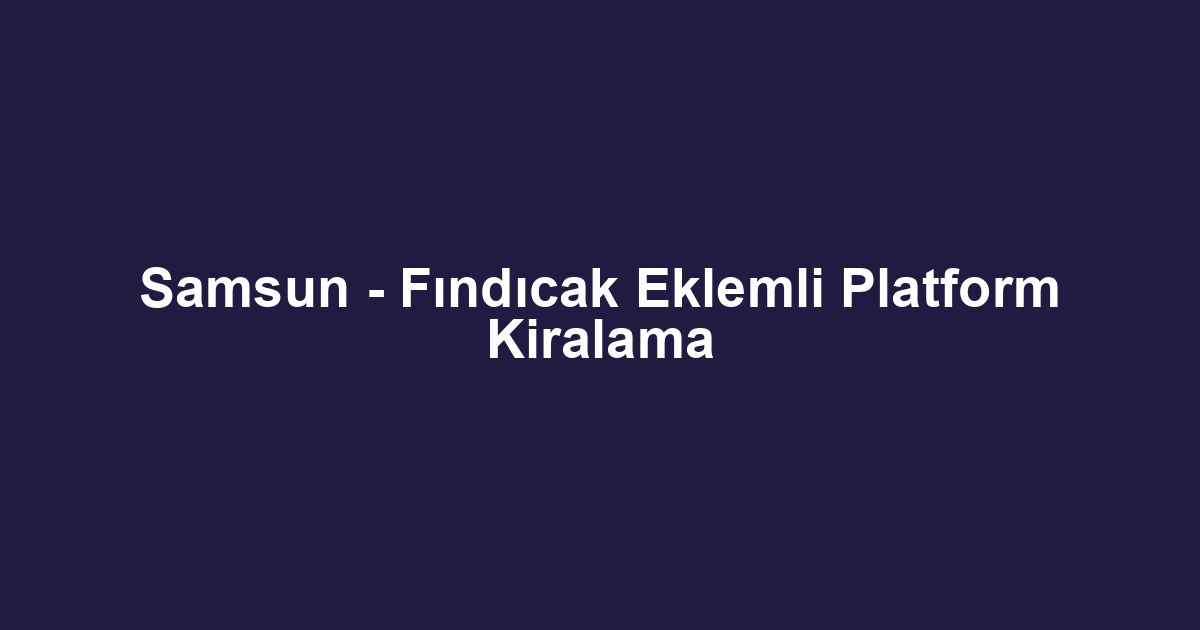 Samsun - Fındıcak Eklemli Platform Kiralama