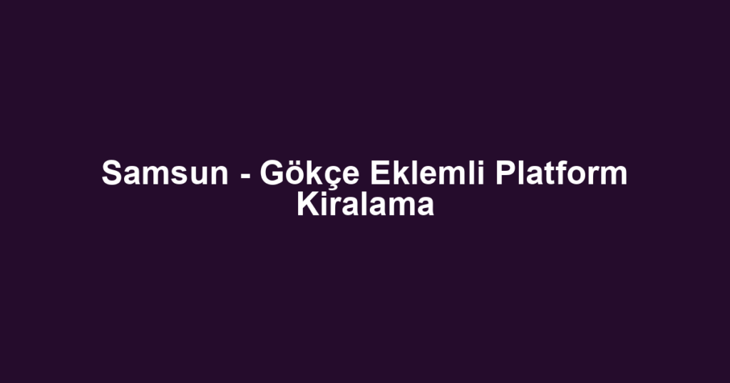 Samsun - Gökçe Eklemli Platform Kiralama
