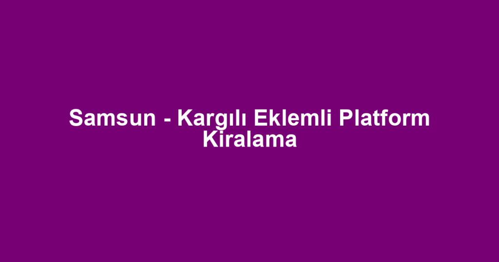 Samsun - Kargılı Eklemli Platform Kiralama