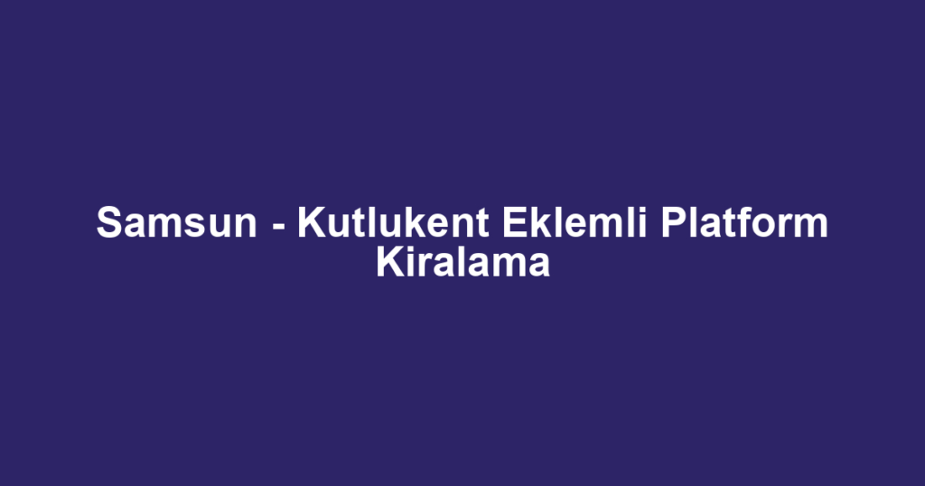 Samsun - Kutlukent Eklemli Platform Kiralama