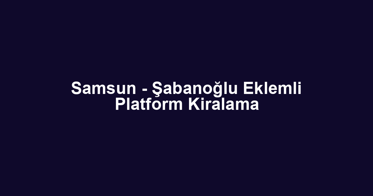 Samsun - Şabanoğlu Eklemli Platform Kiralama