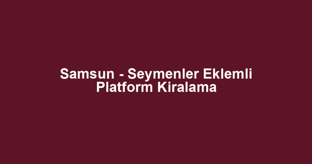 Samsun - Seymenler Eklemli Platform Kiralama