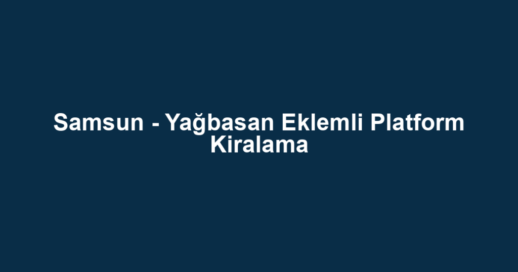 Samsun - Yağbasan Eklemli Platform Kiralama