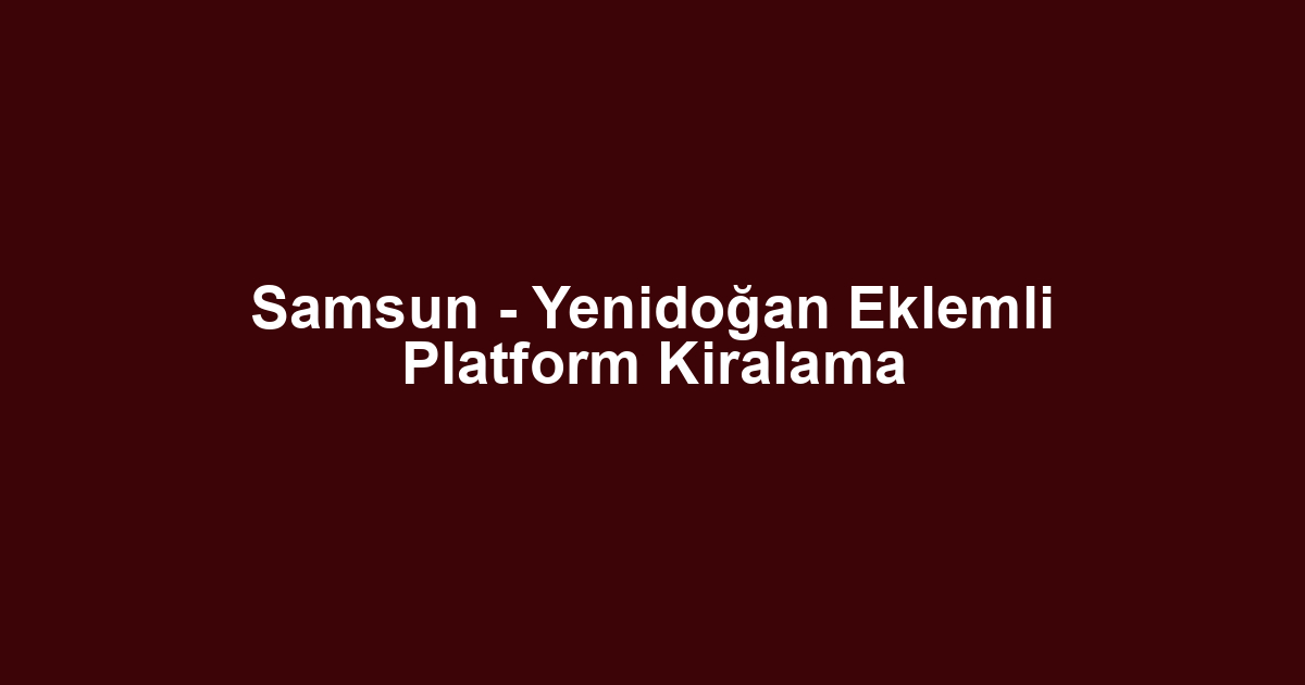 Samsun - Yenidoğan Eklemli Platform Kiralama