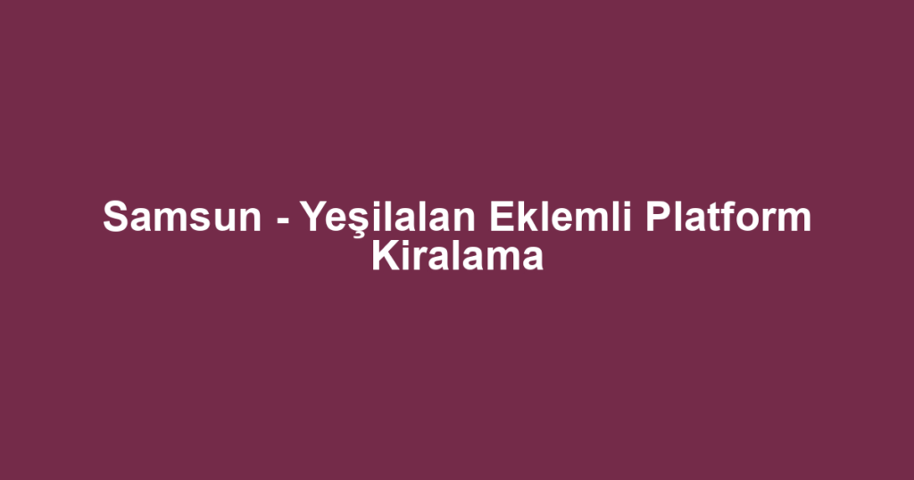 Samsun - Yeşilalan Eklemli Platform Kiralama